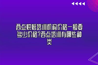 西点烘焙培训机构价格一般要多少价格？西点培训有哪些种类