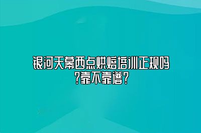 银河天幕西点烘焙培训正规吗？靠不靠谱？