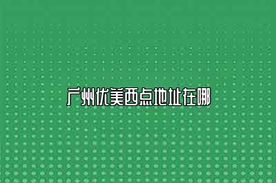 广州优美西点地址在哪