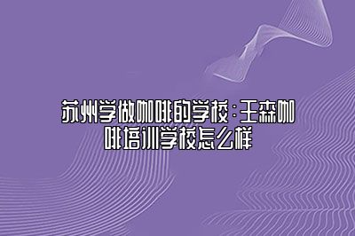 苏州学做咖啡的学校：王森咖啡培训学校怎么样