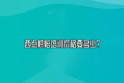 西点烘焙培训价格要多少？