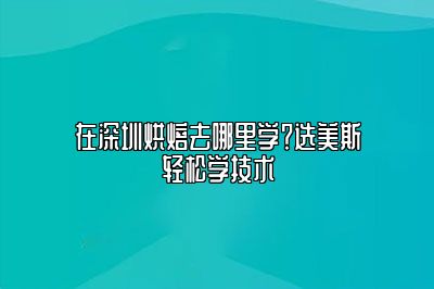 在深圳烘焙去哪里学？选美斯轻松学技术