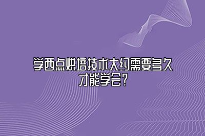 学西点烘培技术大约需要多久才能学会？