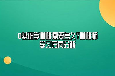 0基础学咖啡需要多久？咖啡师学习方向分析