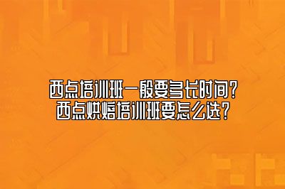 西点培训班一般要多长时间？西点烘焙培训班要怎么选？