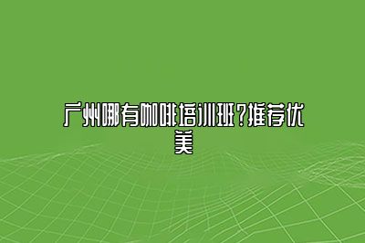 广州哪有咖啡培训班？推荐优美