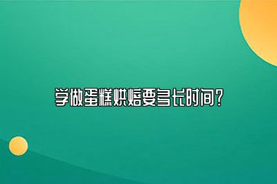 学做蛋糕烘焙要多长时间？