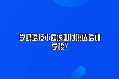 学烘培技术应该如何挑选培训学校？