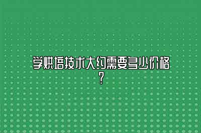 学烘培技术需要多少价格？