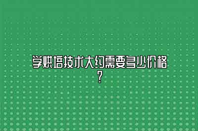 学烘培技术需要多少价格？