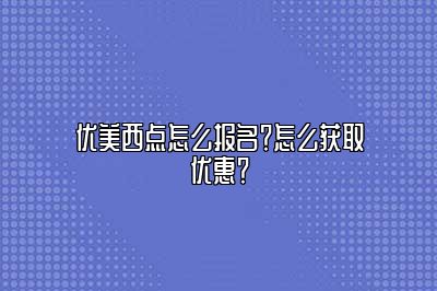 优美西点怎么报名？怎么获取优惠？