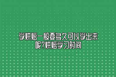 学烘焙一般要多久可以学出来呢？烘焙学习时间