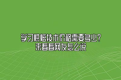 学习烘焙技术价格需要多少？来看看网友怎么说