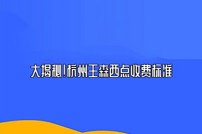 大揭秘！杭州王森西点收费标准