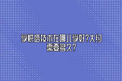 学烘培技术在哪儿学好？大约需要多久？