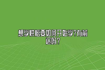 想学烘焙要如何开始学？有前途吗？