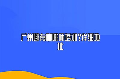 广州哪有咖啡师培训？详细地址