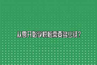 从零开始学烘焙需要多少钱？