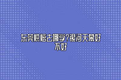 东莞烘焙去哪学？银河天幕好不好