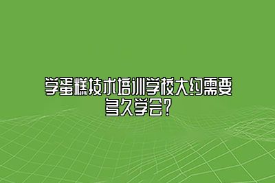 学蛋糕技术培训学校大约需要多久学会？