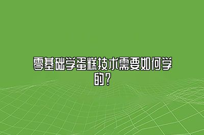 零基础学蛋糕技术需要如何学的？