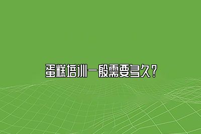 蛋糕培训一般需要多久？