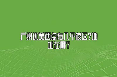 广州优美西点有几个校区？地址在哪？