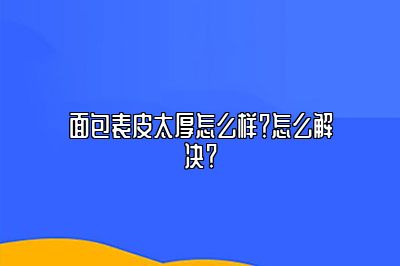 面包表皮太厚怎么样？怎么解决？