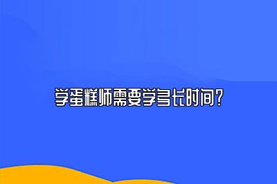 学蛋糕师需要学多长时间？