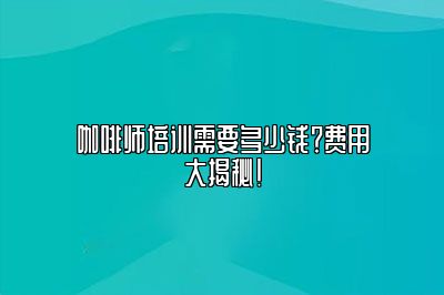 咖啡师培训需要多少钱？费用大揭秘！