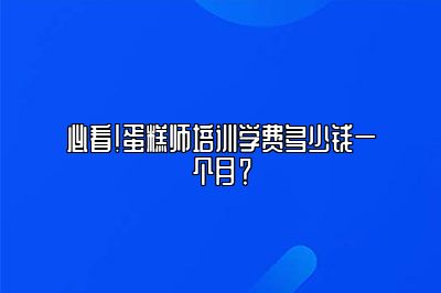 必看！蛋糕师培训学费多少钱一个月？