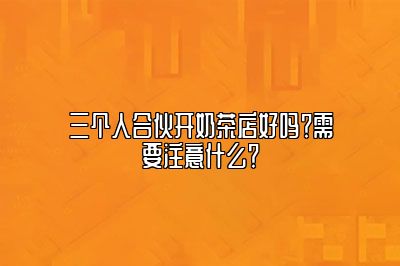 三个人合伙开奶茶店好吗？需要注意什么？