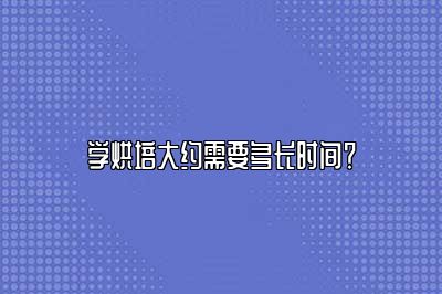 学烘培大约需要多长时间？