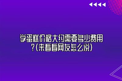 学蛋糕价格大约需要多少费用？（来看看网友怎么说）