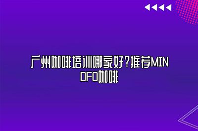 广州咖啡培训哪家好?推荐MINDFO咖啡
