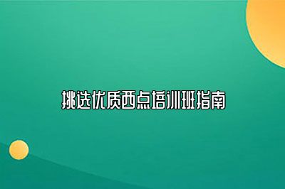 挑选优质西点培训班指南