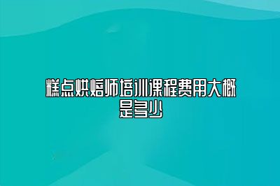 糕点烘焙师培训课程费用大概是多少