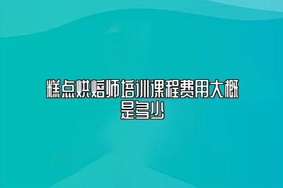 糕点烘焙师培训课程费用大概是多少