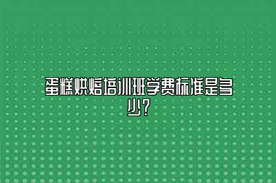 蛋糕烘焙培训班学费标准是多少？