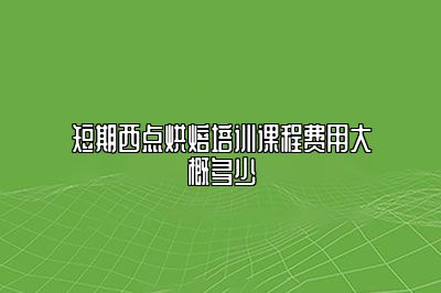 短期西点烘焙培训课程费用大概多少