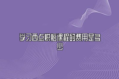学习西点烘焙课程的费用是多少