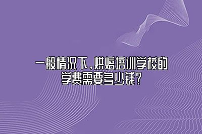 一般情况下，烘焙培训学校的学费需要多少钱？