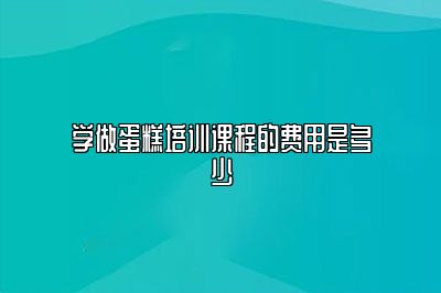 学做蛋糕培训课程的费用是多少