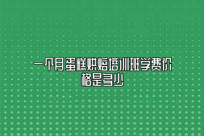 一个月蛋糕烘焙培训班学费价格是多少