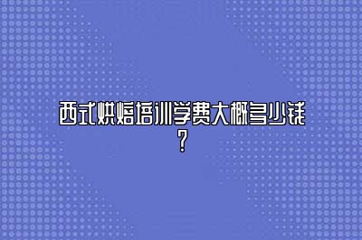 西式烘焙培训学费大概多少钱？