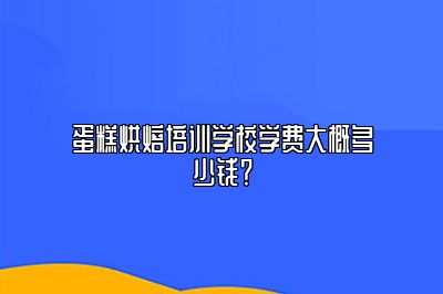 蛋糕烘焙培训学校学费大概多少钱？