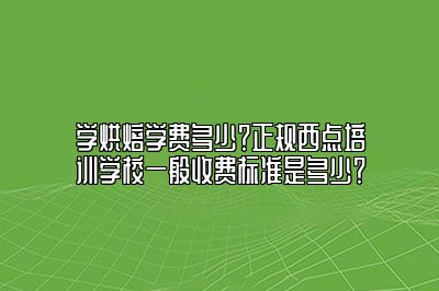 学烘焙学费多少？正规西点培训学校一般收费标准是多少？