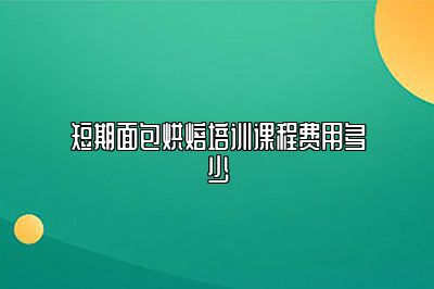 短期面包烘焙培训课程费用多少