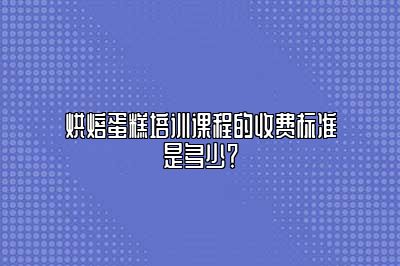 烘焙蛋糕培训课程的收费标准是多少？