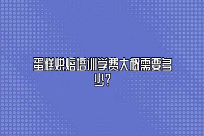 蛋糕烘焙培训学费大概需要多少？